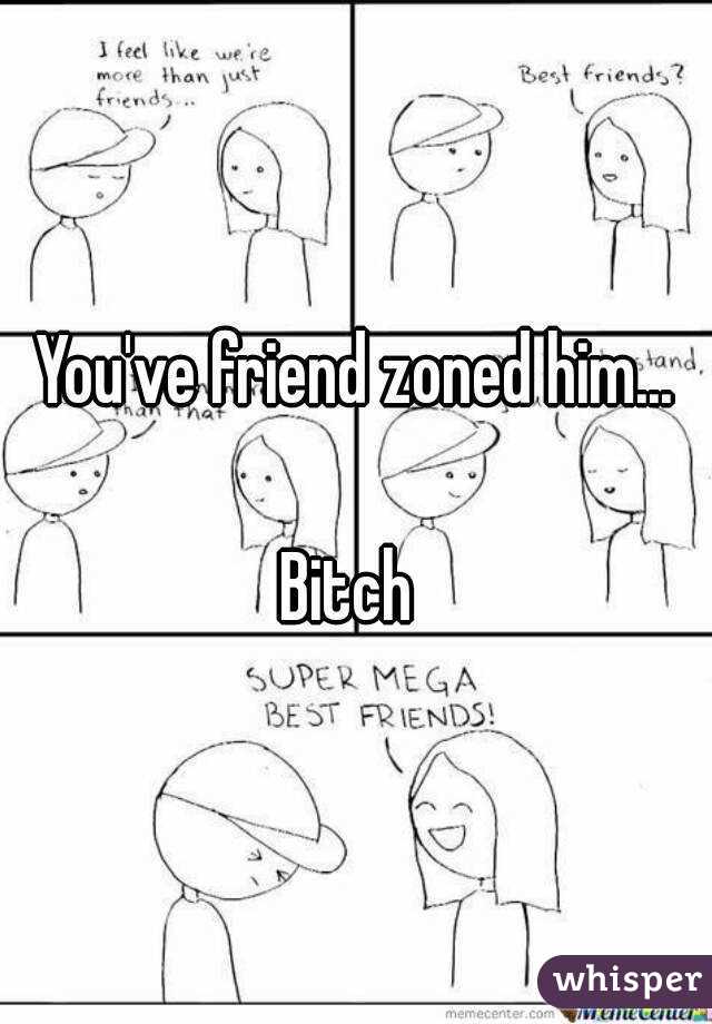 You've friend zoned him...

Bitch 