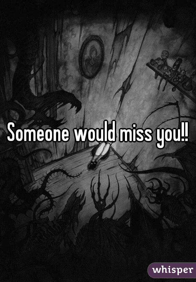 Someone would miss you!!