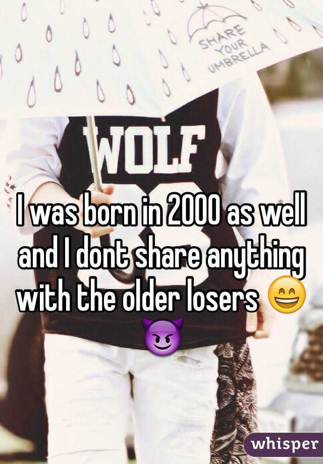 I was born in 2000 as well and I dont share anything with the older losers 😄😈