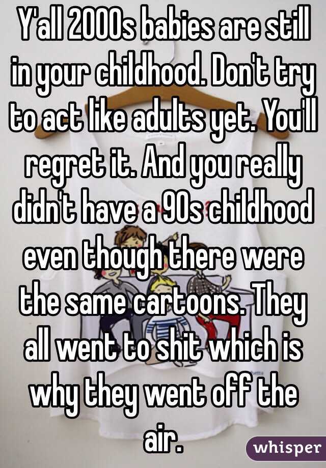 Y'all 2000s babies are still in your childhood. Don't try to act like adults yet. You'll regret it. And you really didn't have a 90s childhood even though there were the same cartoons. They all went to shit which is why they went off the air.