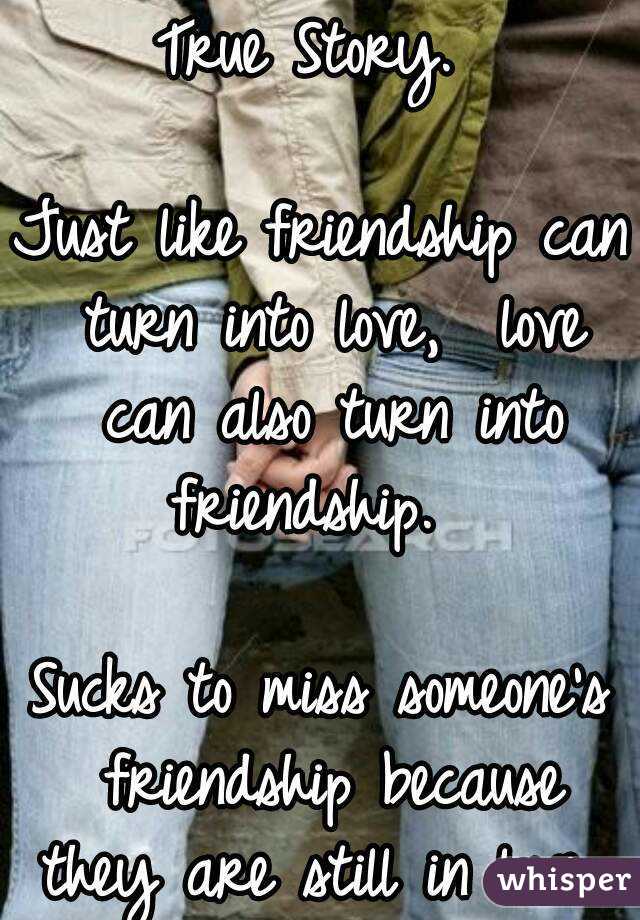 True Story. 

Just like friendship can turn into love,  love can also turn into friendship.  

Sucks to miss someone's friendship because they are still in love. 