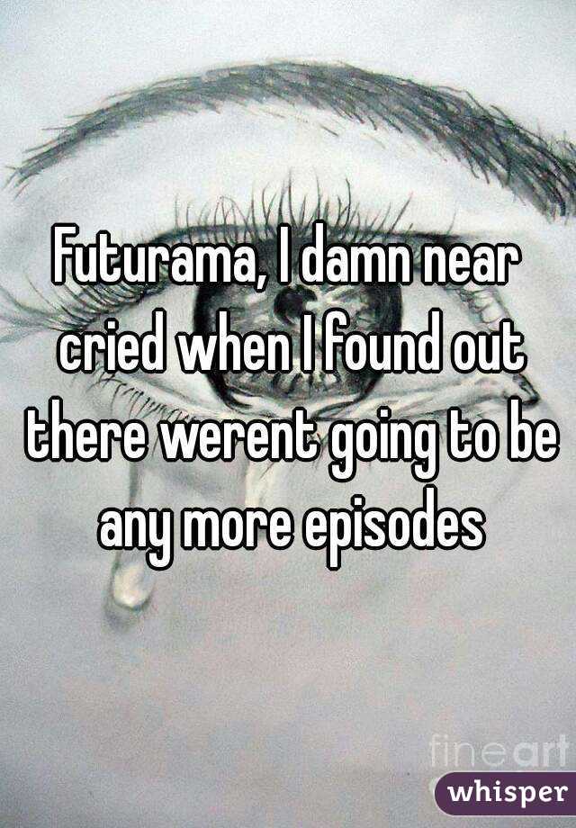 Futurama, I damn near cried when I found out there werent going to be any more episodes
