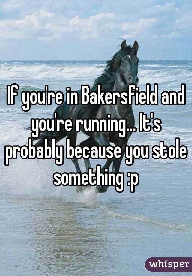 If you're in Bakersfield and you're running... It's probably because you stole something :p 