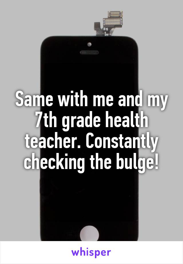 Same with me and my 7th grade health teacher. Constantly checking the bulge!