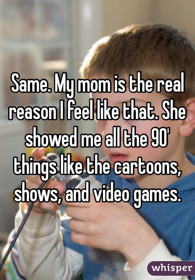 Same. My mom is the real reason I feel like that. She showed me all the 90' things like the cartoons, shows, and video games. 