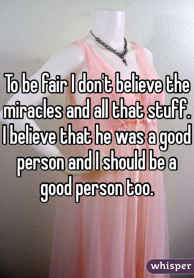 To be fair I don't believe the miracles and all that stuff. I believe that he was a good person and I should be a good person too. 