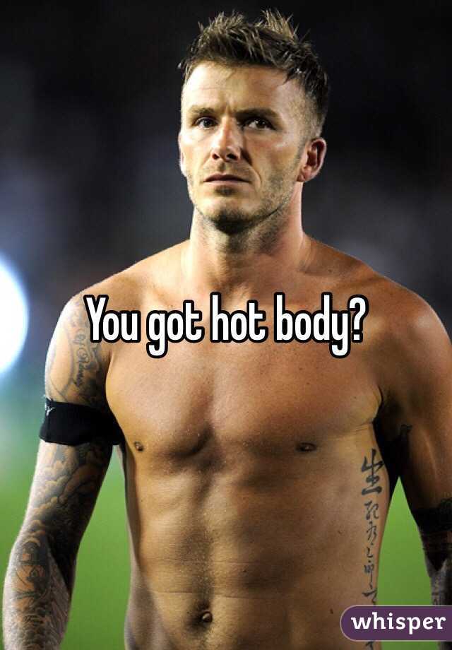 You got hot body? 