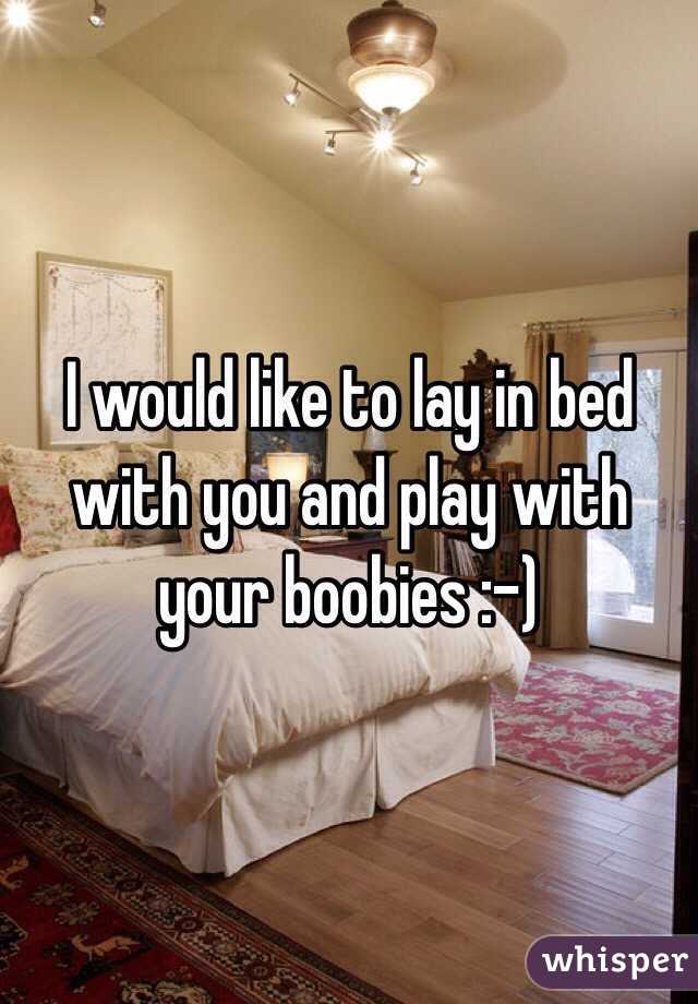 I would like to lay in bed with you and play with your boobies :-)