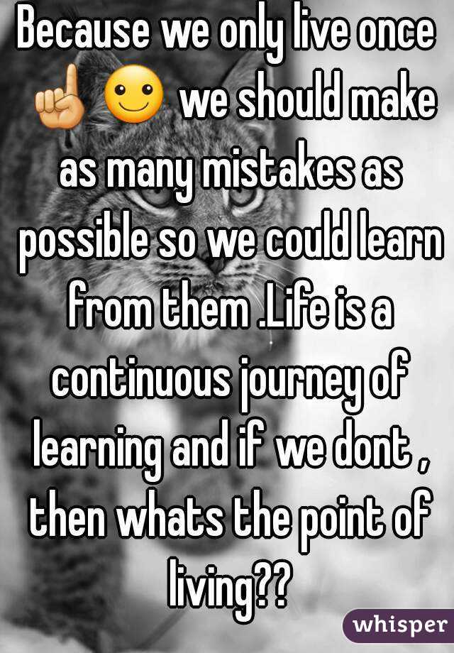 Because we only live once ☝☺ we should make as many mistakes as possible so we could learn from them .Life is a continuous journey of learning and if we dont , then whats the point of living??
