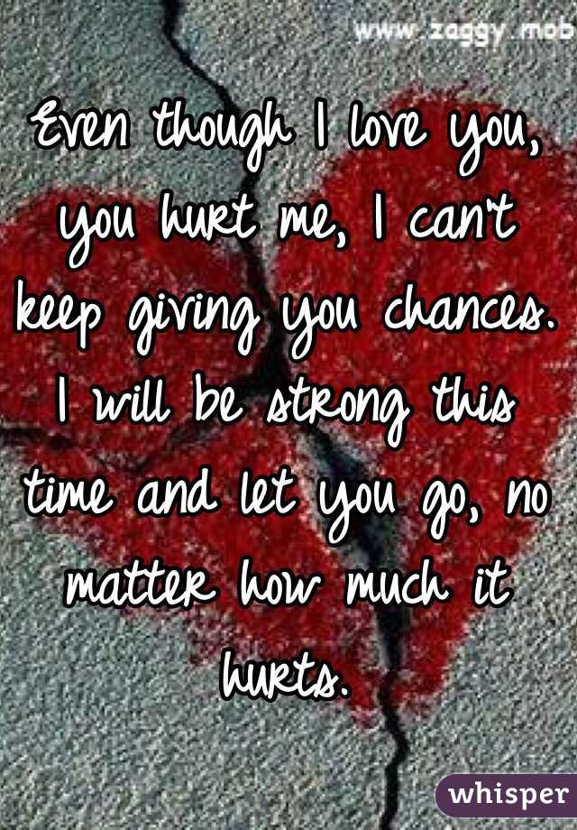 Even though I love you, you hurt me, I can't keep giving you chances. 
I will be strong this time and let you go, no matter how much it hurts.