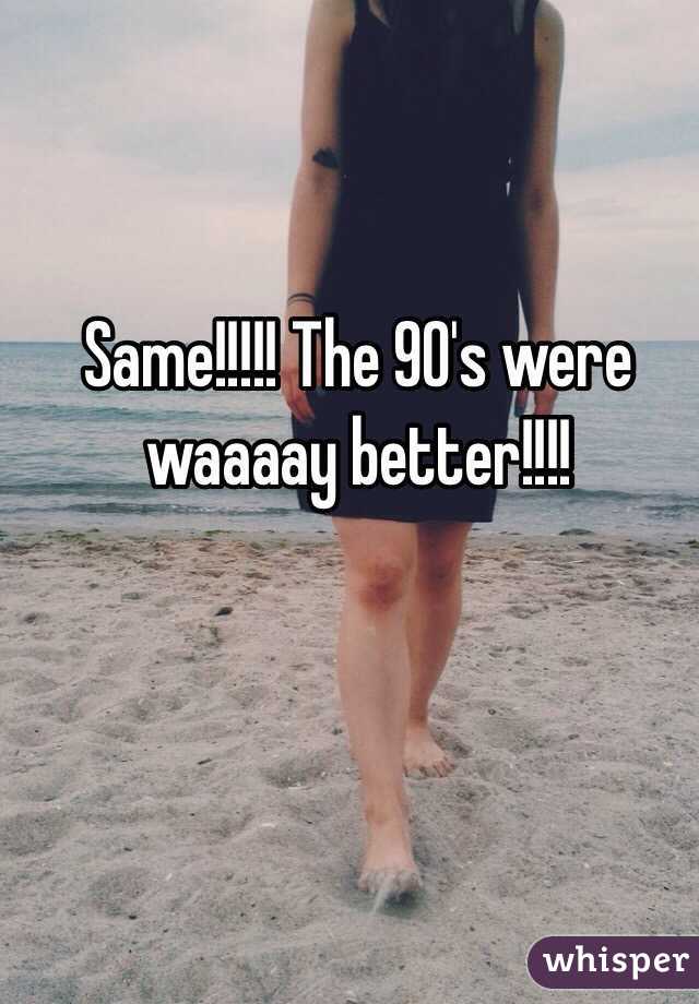 Same!!!!! The 90's were waaaay better!!!!