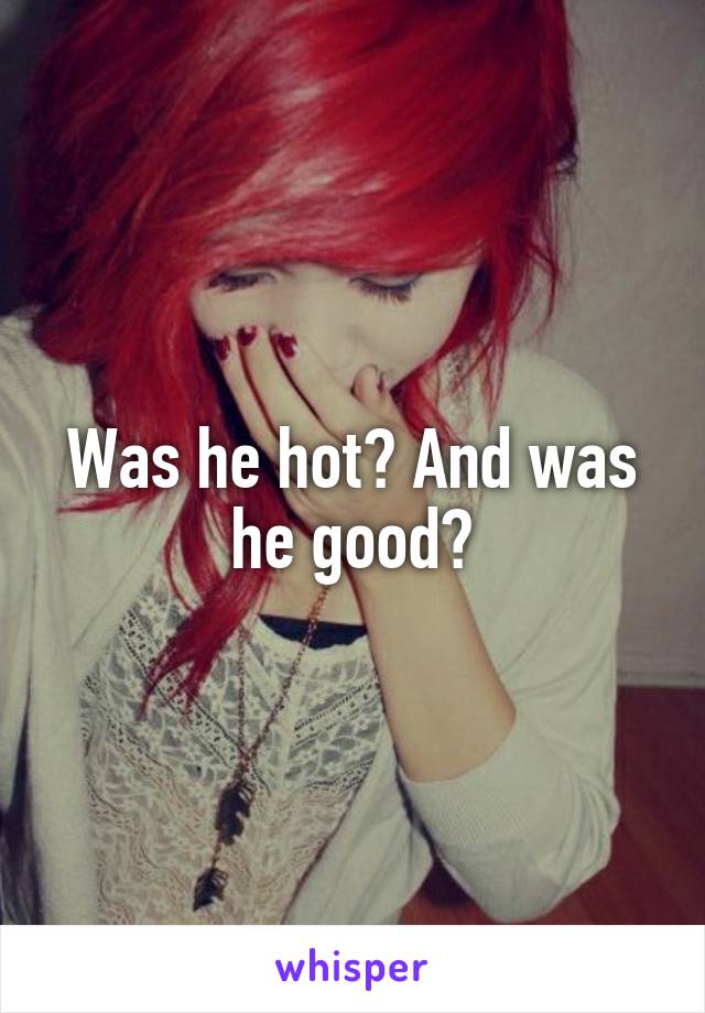 Was he hot? And was he good?