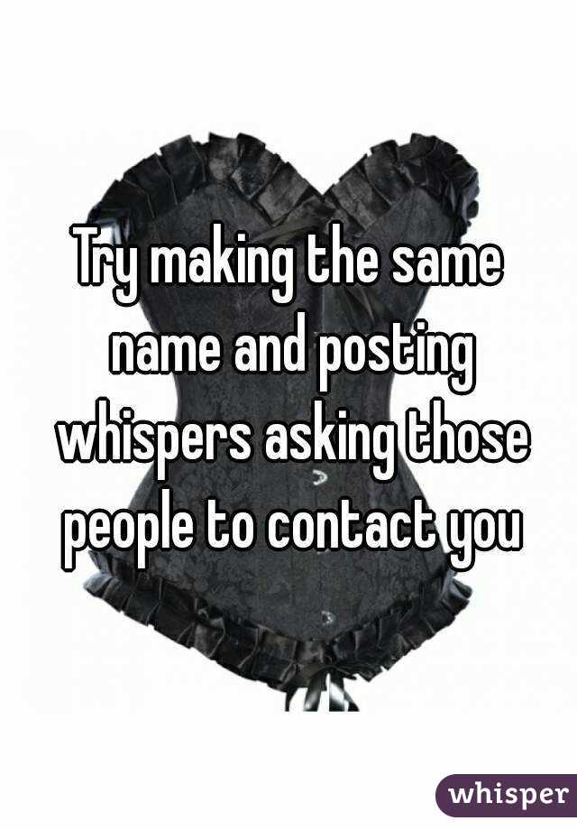 Try making the same name and posting whispers asking those people to contact you