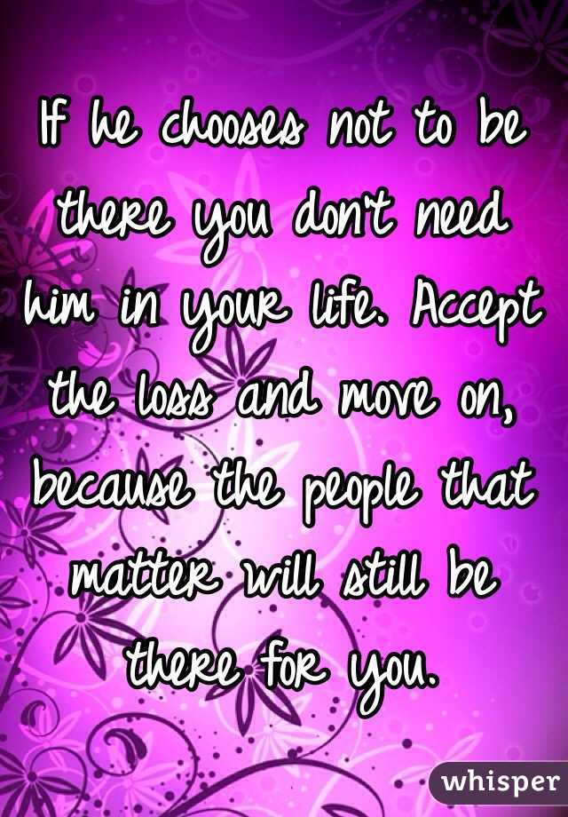 If he chooses not to be there you don't need him in your life. Accept ...