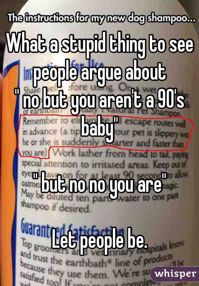 What a stupid thing to see people argue about 
" no but you aren't a 90's baby"

" but no no you are"

Let people be. 