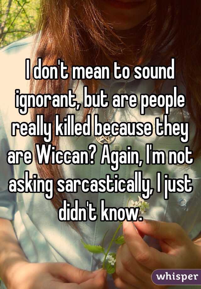I don't mean to sound ignorant, but are people really killed because they are Wiccan? Again, I'm not asking sarcastically, I just didn't know. 