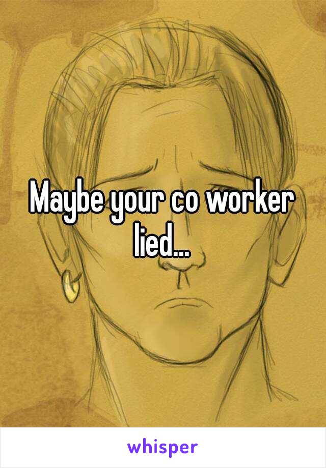 Maybe your co worker lied... 