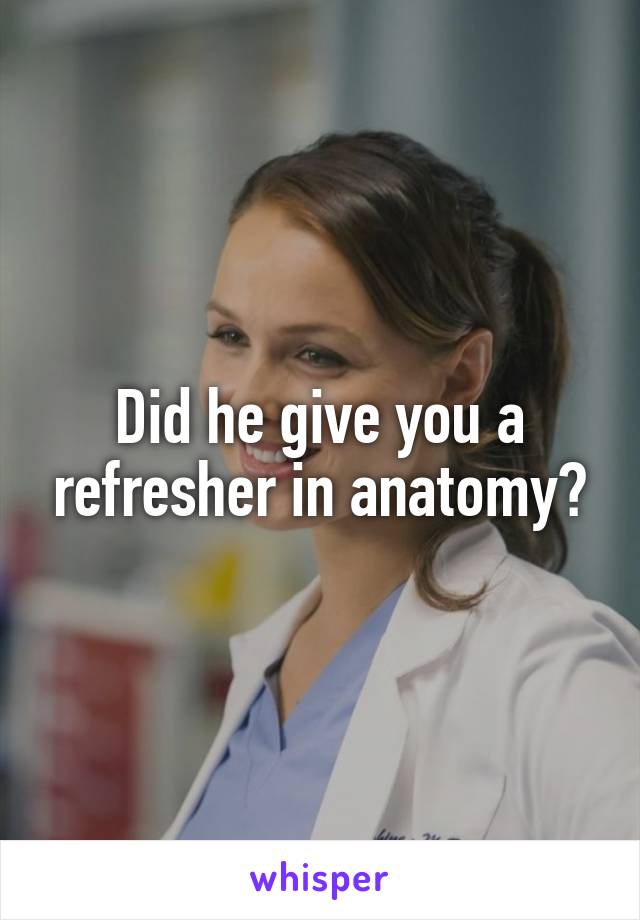 Did he give you a refresher in anatomy?
