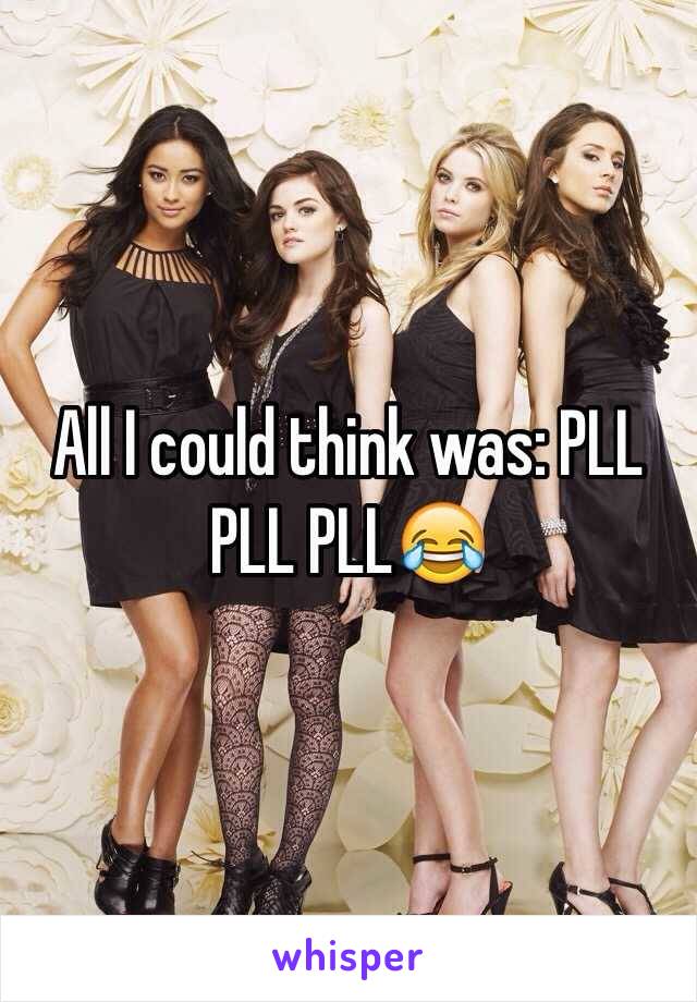 All I could think was: PLL PLL PLL😂