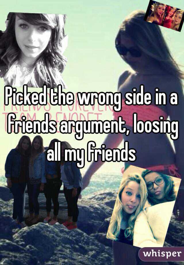 Picked the wrong side in a friends argument, loosing all my friends 