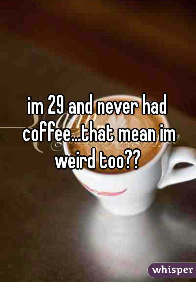 im 29 and never had coffee...that mean im weird too?? 