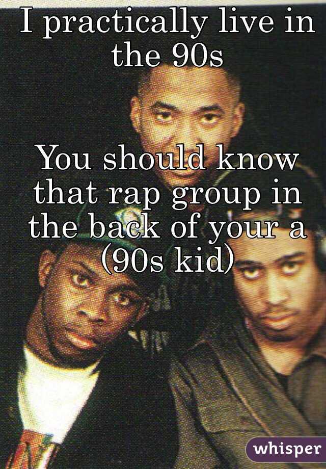 I practically live in the 90s


You should know that rap group in the back of your a (90s kid)