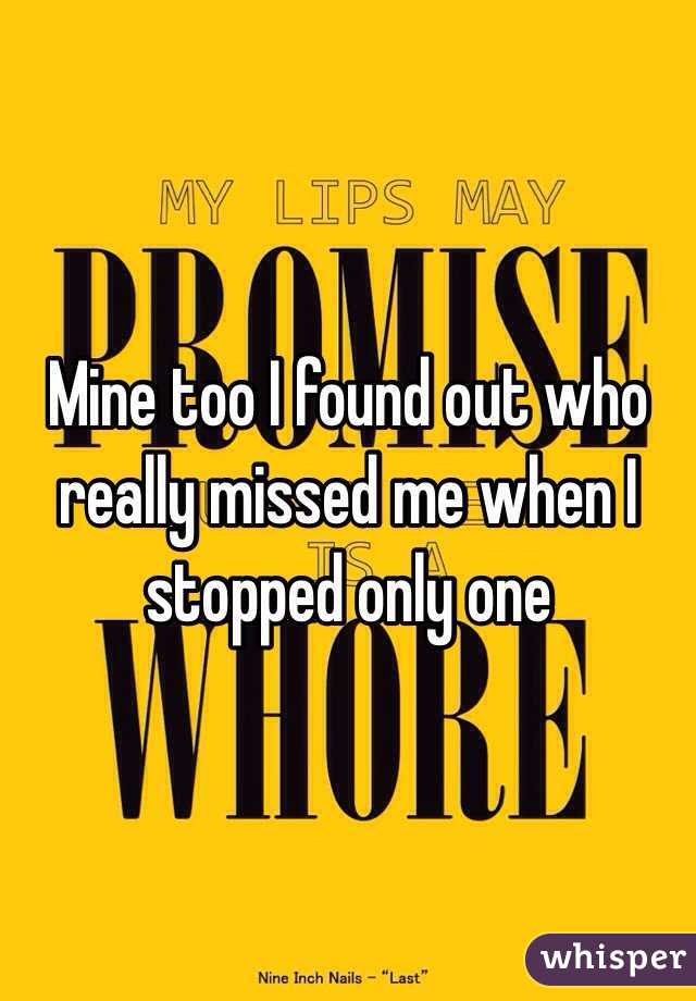 Mine too I found out who really missed me when I stopped only one 