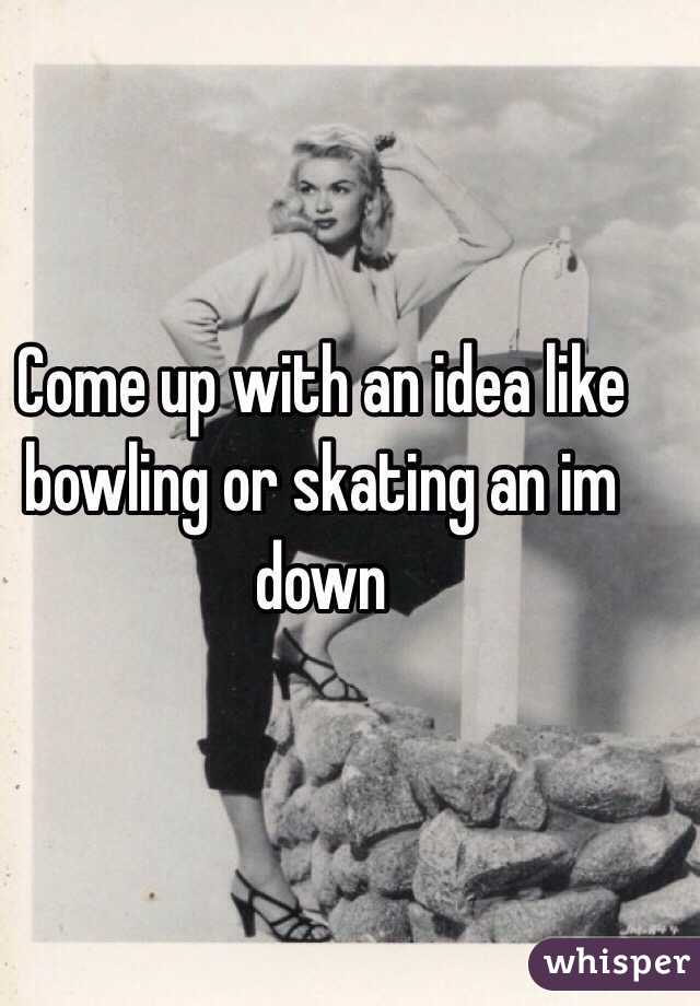 Come up with an idea like bowling or skating an im down 