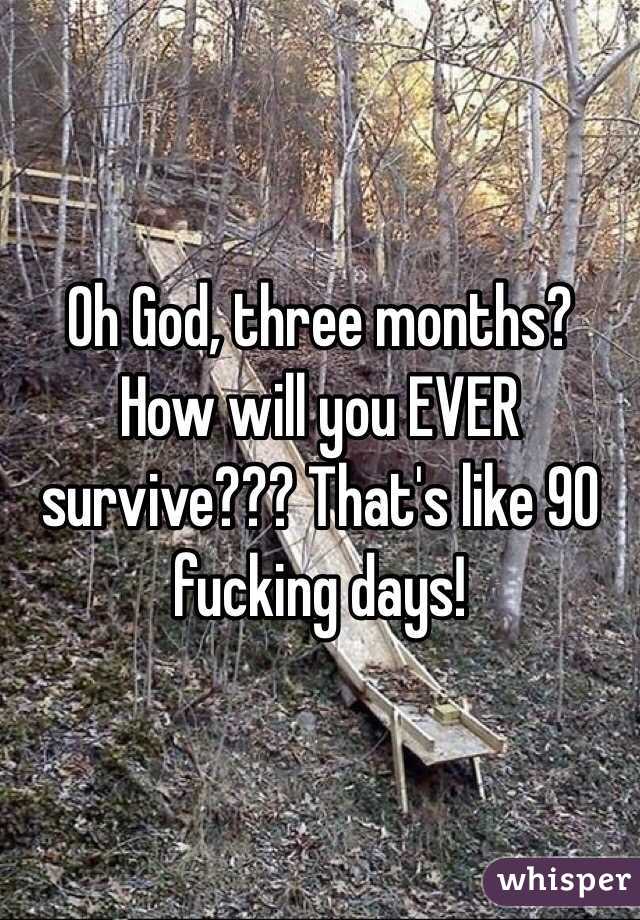 Oh God, three months? How will you EVER survive??? That's like 90 fucking days!
