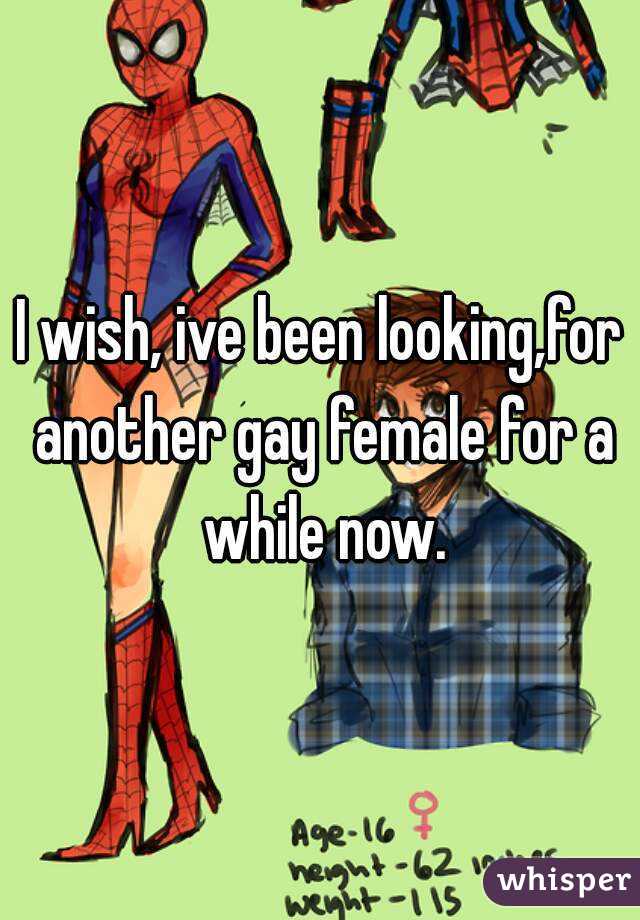 I wish, ive been looking,for another gay female for a while now.