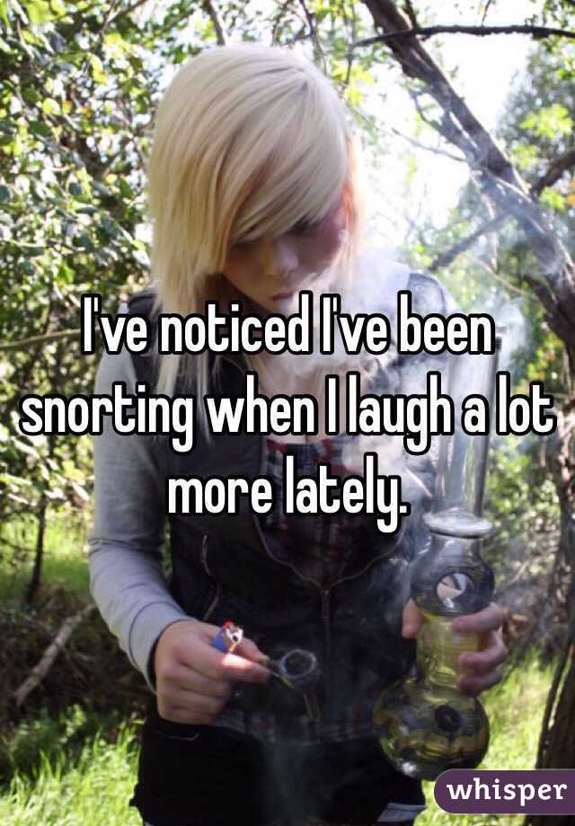 I've noticed I've been snorting when I laugh a lot more lately.