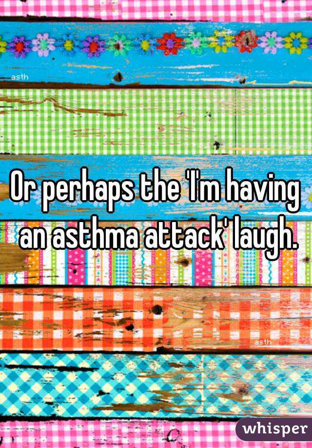 Or perhaps the 'I'm having an asthma attack' laugh.