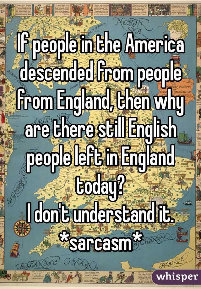 If people in the America descended from people from England, then why are there still English people left in England today?
I don't understand it.
*sarcasm*