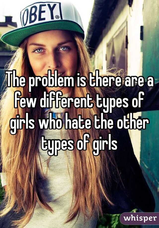 The problem is there are a few different types of girls who hate the other types of girls 
