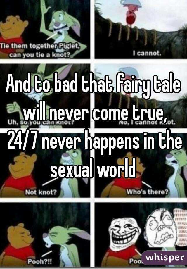 And to bad that fairy tale will never come true, 24/7 never happens in the sexual world 