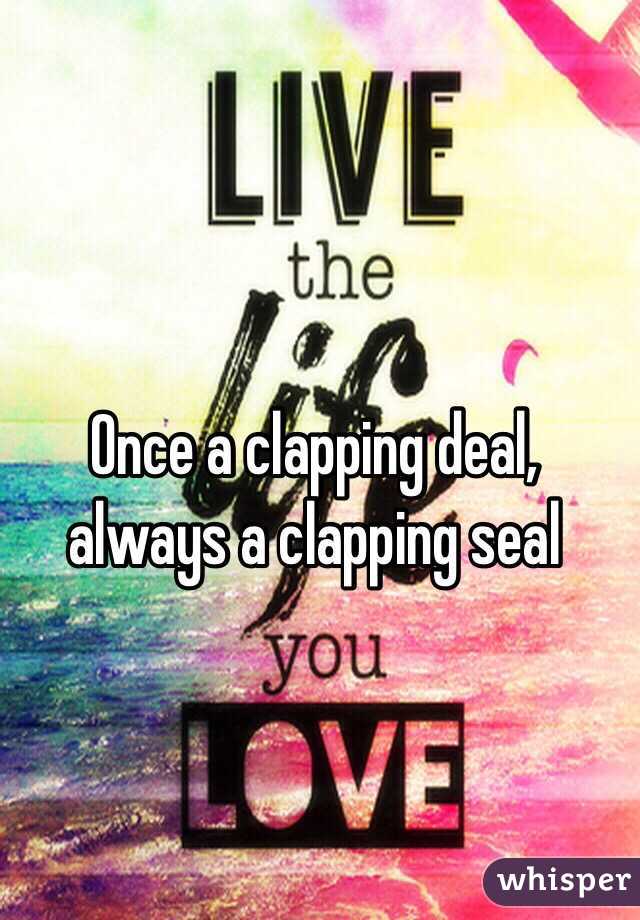 Once a clapping deal, always a clapping seal 