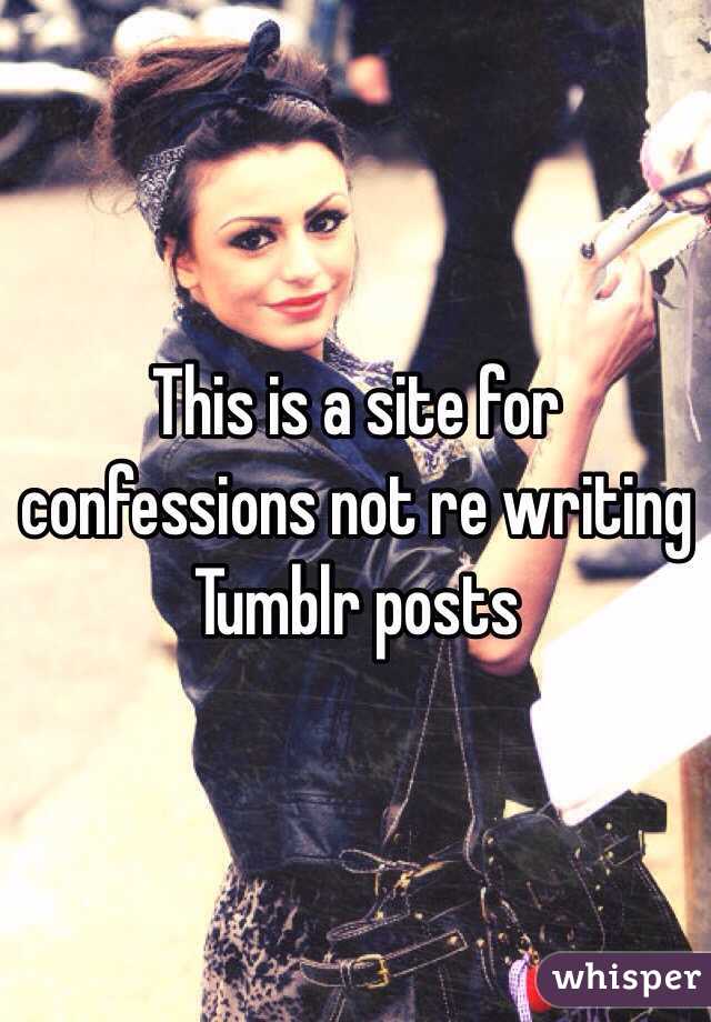 This is a site for confessions not re writing Tumblr posts 