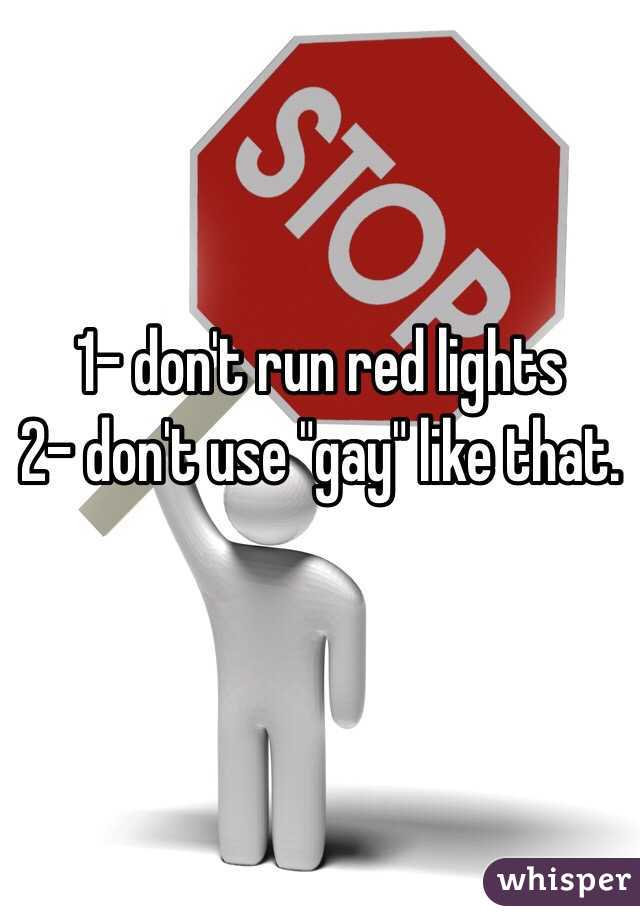 1- don't run red lights
2- don't use "gay" like that. 

