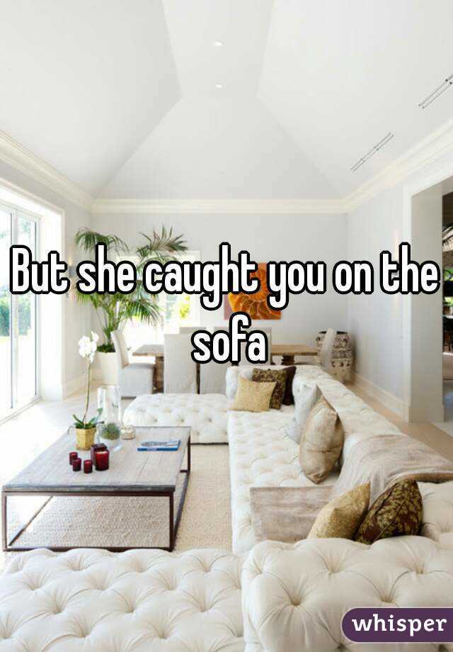 But she caught you on the sofa