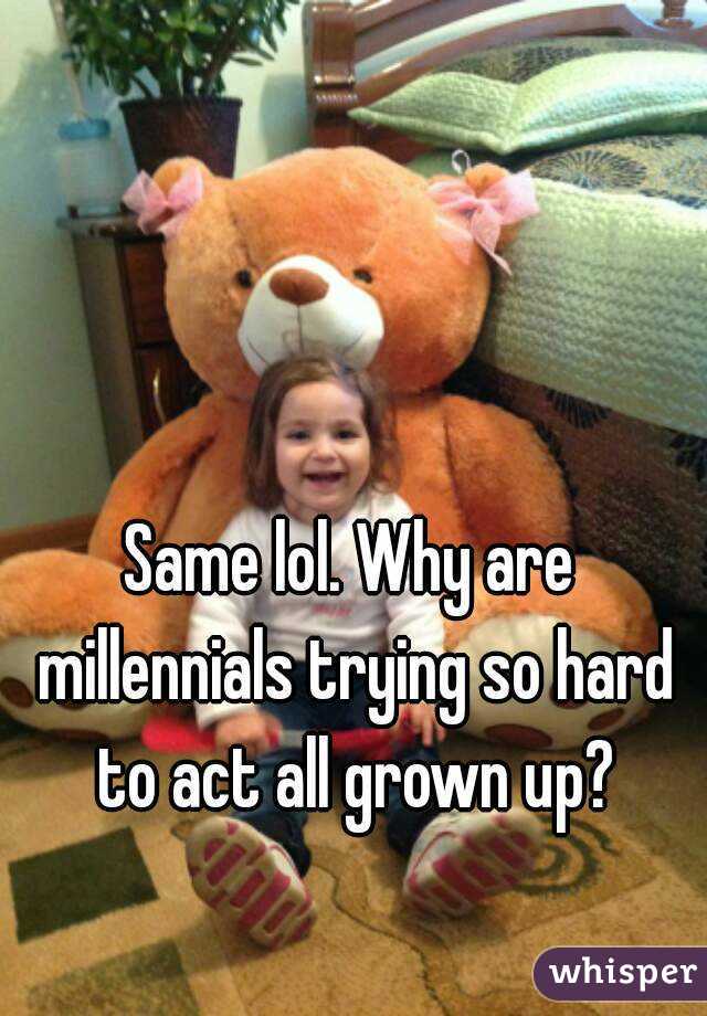 Same lol. Why are millennials trying so hard to act all grown up?