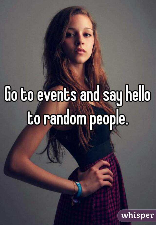 Go to events and say hello to random people. 