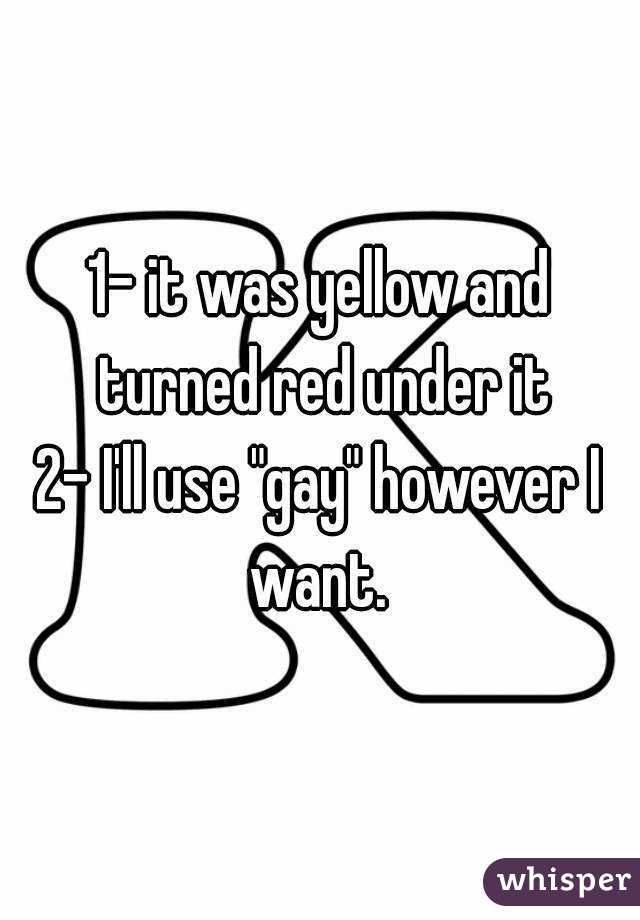 1- it was yellow and turned red under it
2- I'll use "gay" however I want. 