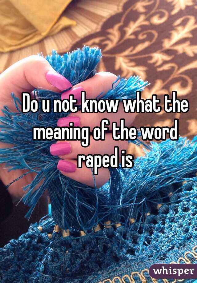Do u not know what the meaning of the word raped is