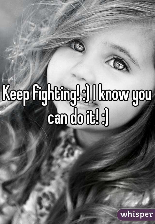 Keep fighting! :) I know you can do it! :)