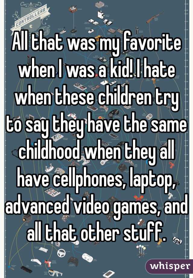 All that was my favorite when I was a kid! I hate when these children try to say they have the same childhood when they all have cellphones, laptop, advanced video games, and all that other stuff. 