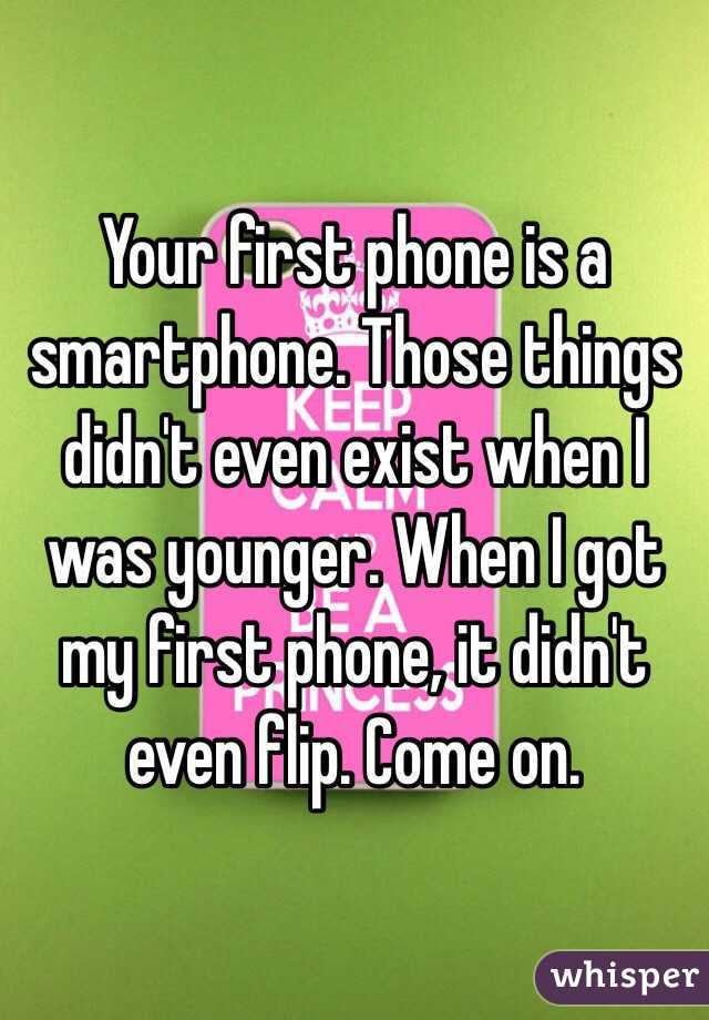 Your first phone is a smartphone. Those things didn't even exist when I was younger. When I got my first phone, it didn't even flip. Come on. 