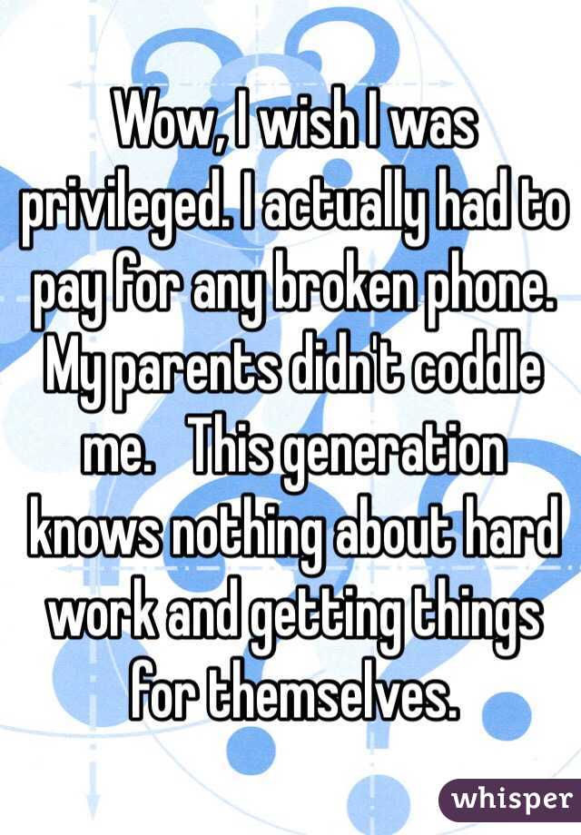 Wow, I wish I was privileged. I actually had to pay for any broken phone. My parents didn't coddle me.   This generation knows nothing about hard work and getting things for themselves. 