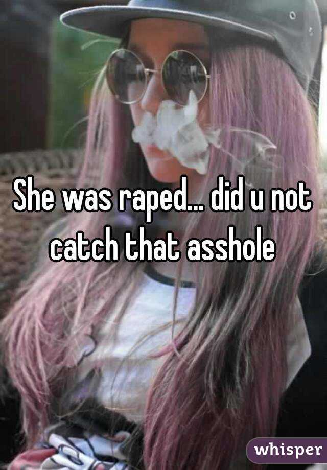 She was raped... did u not catch that asshole 