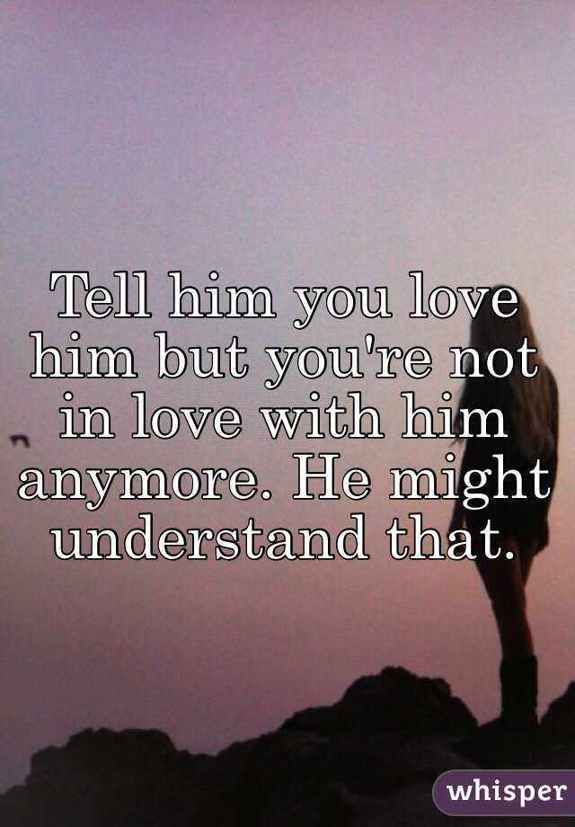 Tell him you love him but you're not in love with him anymore. He might understand that.