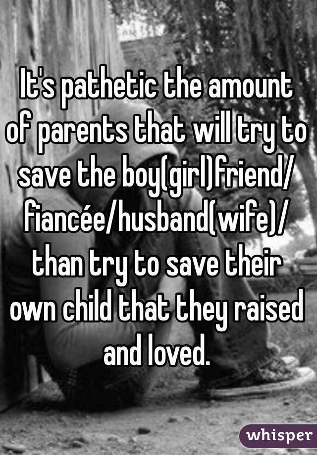 It's pathetic the amount of parents that will try to save the boy(girl)friend/fiancée/husband(wife)/ than try to save their own child that they raised and loved. 